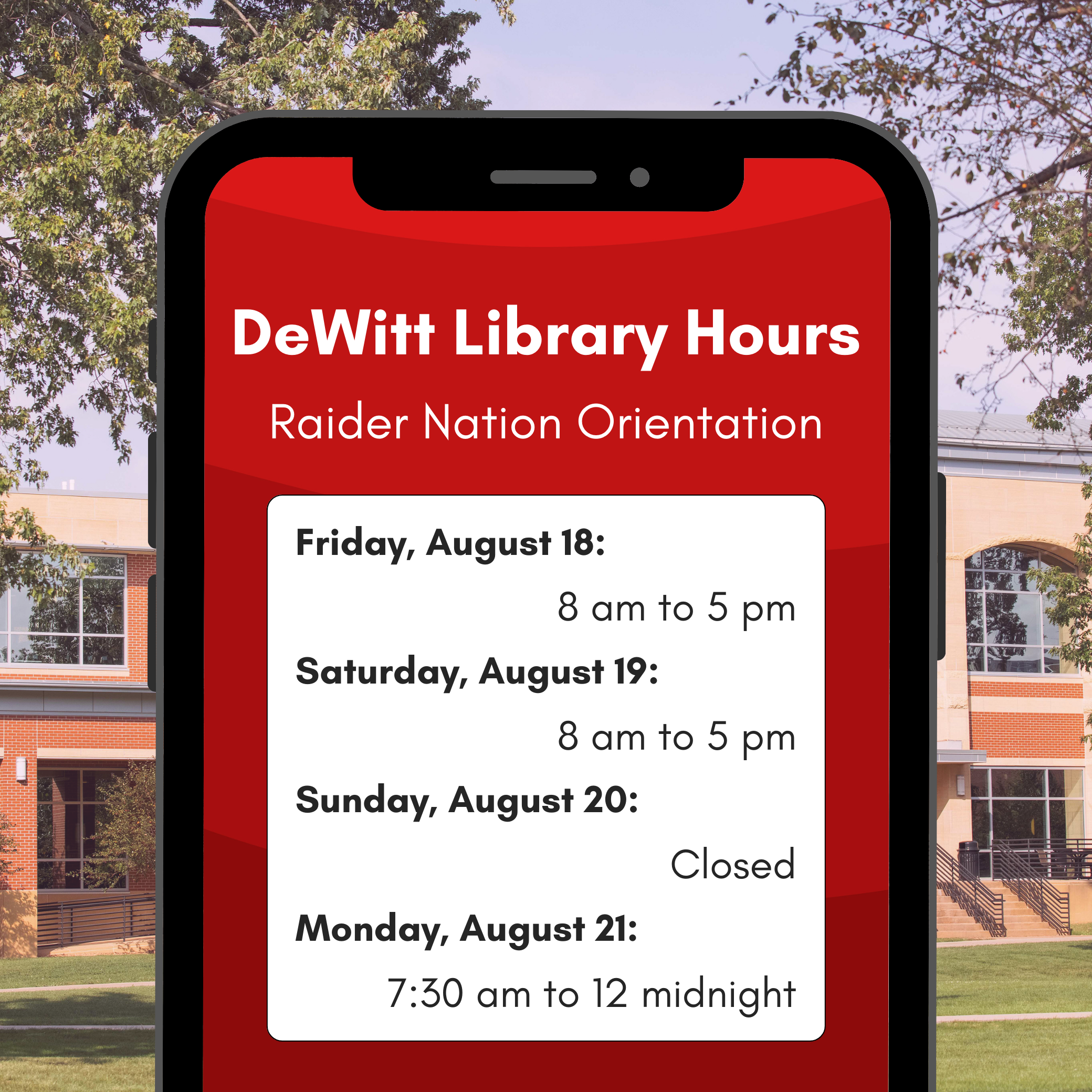 DeWitt Library Hours - Raider Nation Orientation: Friday, August 18:  8 am to 5 pm Saturday, August 19:  8 am to 5 pm Sunday, August 20:  Closed Monday, August 21:  7:30 am to 12 midnight
