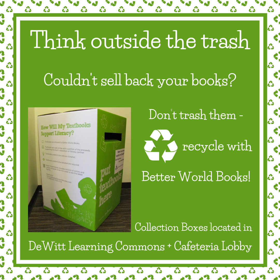 Think outside the trash! Couldn't sell back your books?  Don’t trash them - recycle with Better World Books! Collection Boxes located in DeWitt Learning Commons + Cafeteria Lobby.