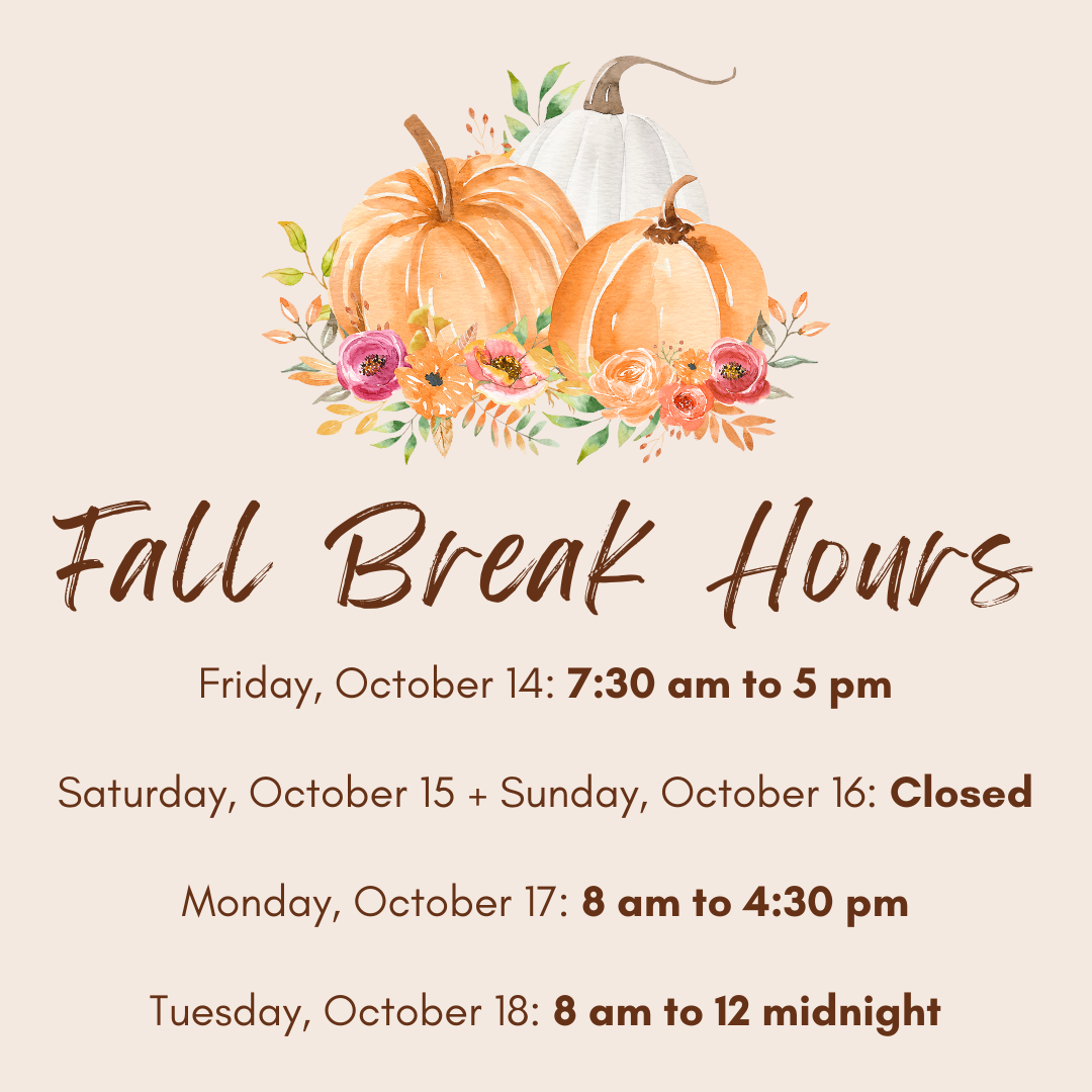 Fall Break Hours: Friday, October 14: 7:30 am to 5 pm;  Saturday, October 15 + Sunday, October 16: Closed;  Monday, October 17: 8 am to 4:30 pm;  Tuesday, October 18: 8 am to 12 midnight.
