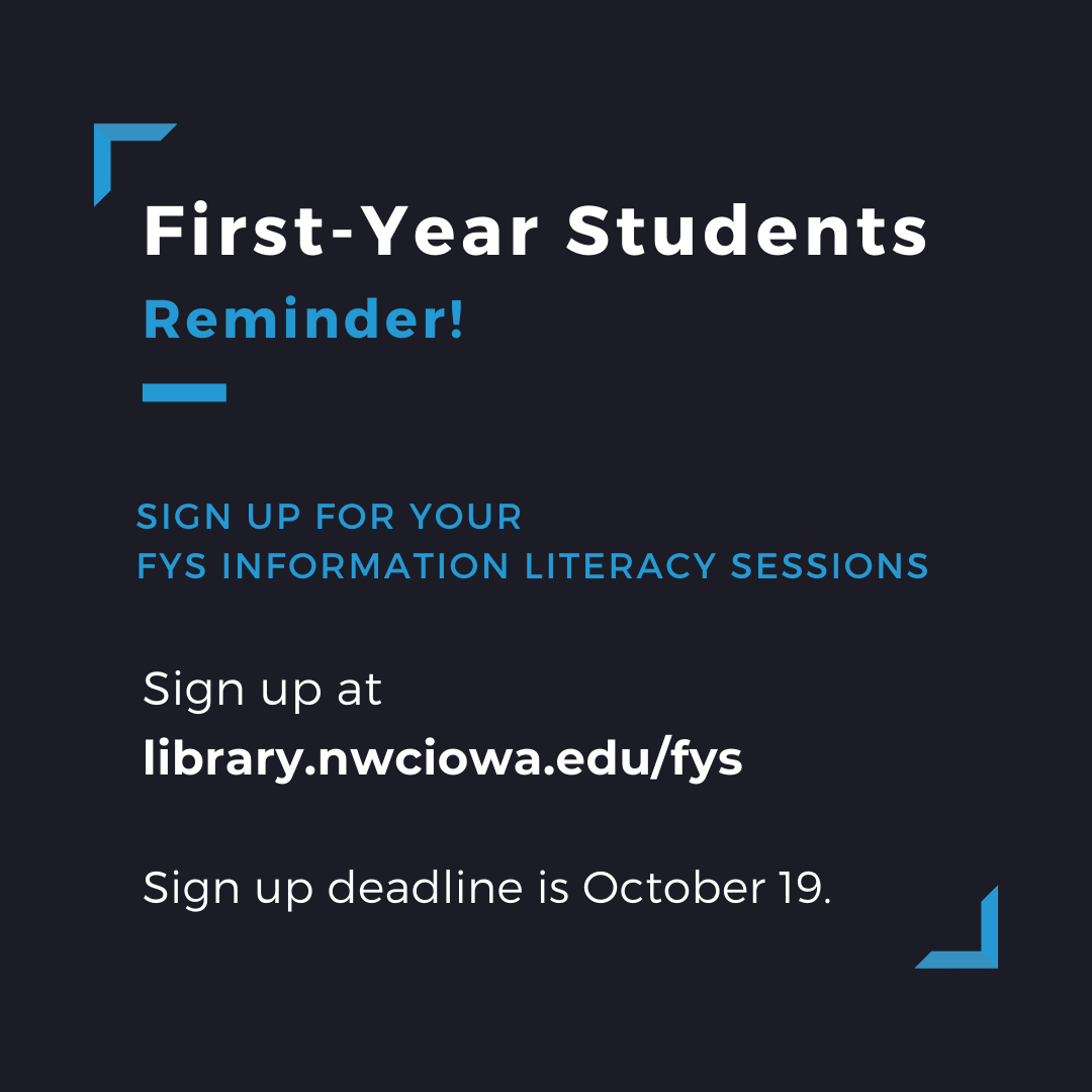 First-Year Students! Reminder! Sign up for your FYS information literacy sessions. Sign up at library.nwciowa.edu/fys Sign up deadline is October 19.