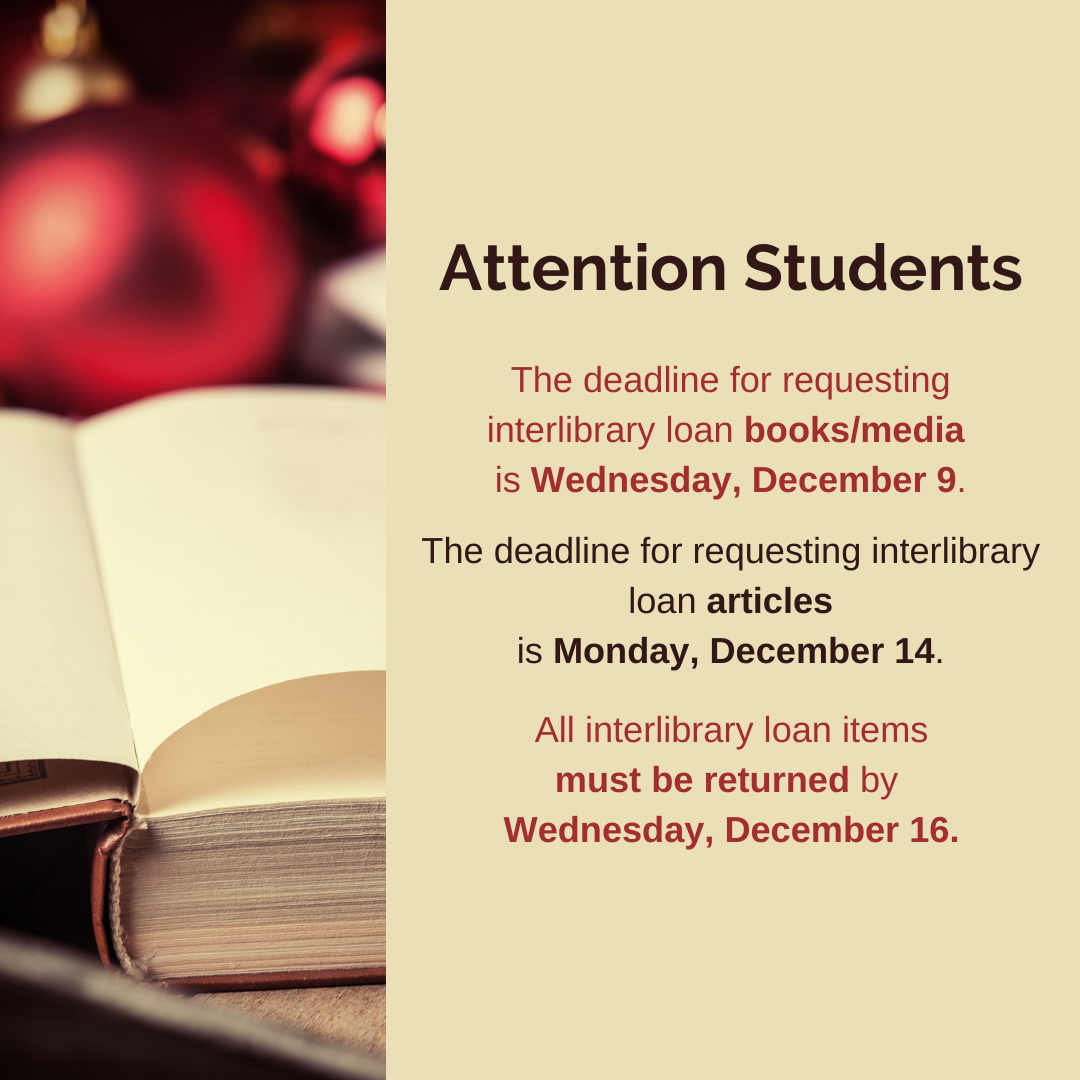 The deadline for requesting interlibrary loan books/media is Wednesday, December 9.  The deadline for requesting interlibrary loan articles is Monday, December 14.  All interlibrary loan items must be returned by Wednesday, December 16.