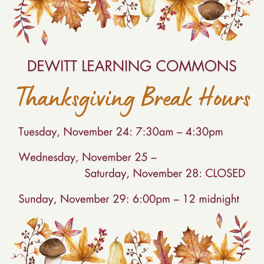 DeWitt Learning Commons Thanksgiving Break Hours - Tuesday, November 24: 7:30am – 4:30pm; Wednesday, November 25 to Saturday, November 28: CLOSED; Sunday, November 29: 6:00pm – 12 midnight.