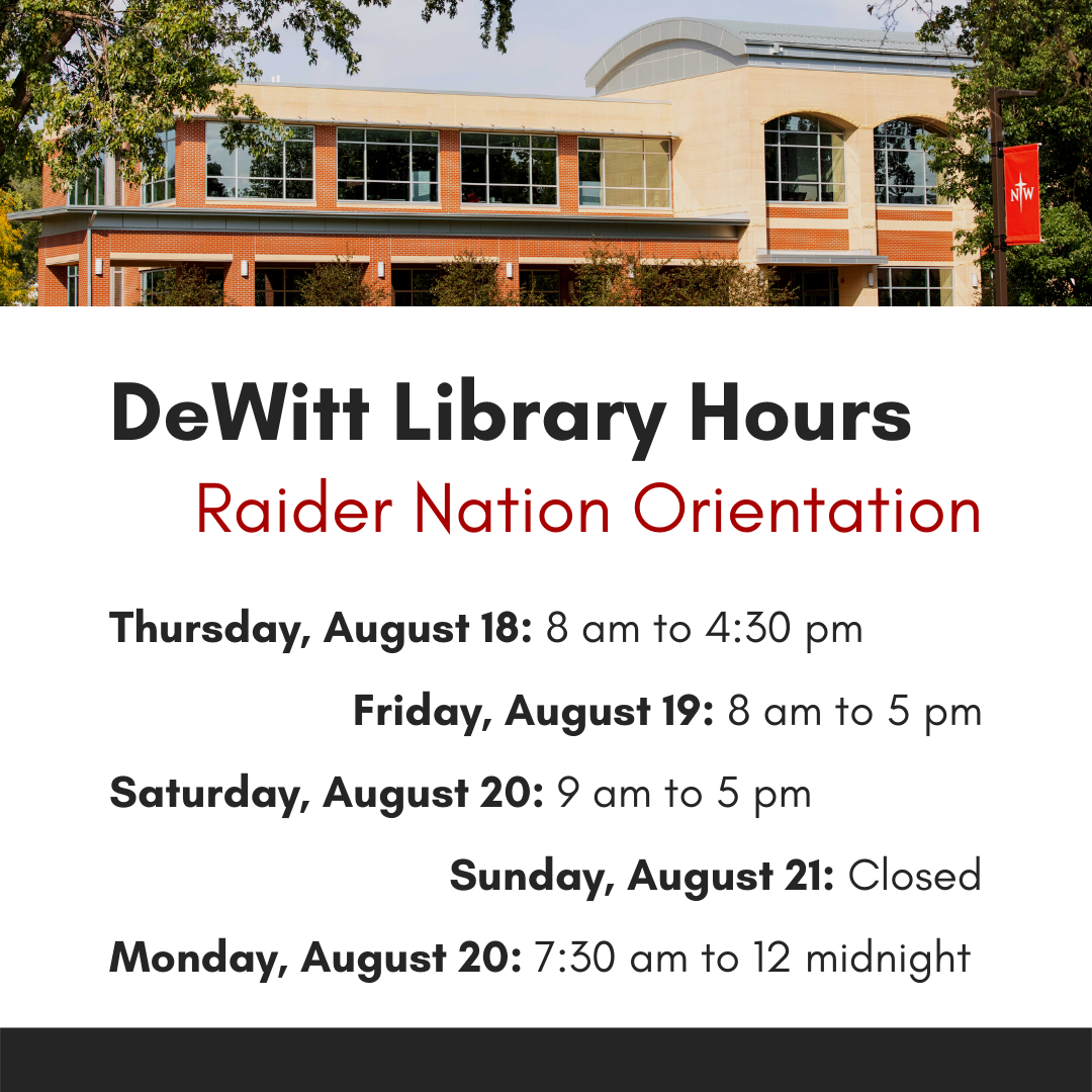 DeWitt Library Hours Raider Nation Orientation - Thursday, August 18: 8 am to 4:30 pm; Friday, August 19: 8 am to 5 pm; Saturday, August 20: 9 am to 5 pm; Sunday, August 21: Closed; Monday, August 20: 7:30 am to 12 midnight