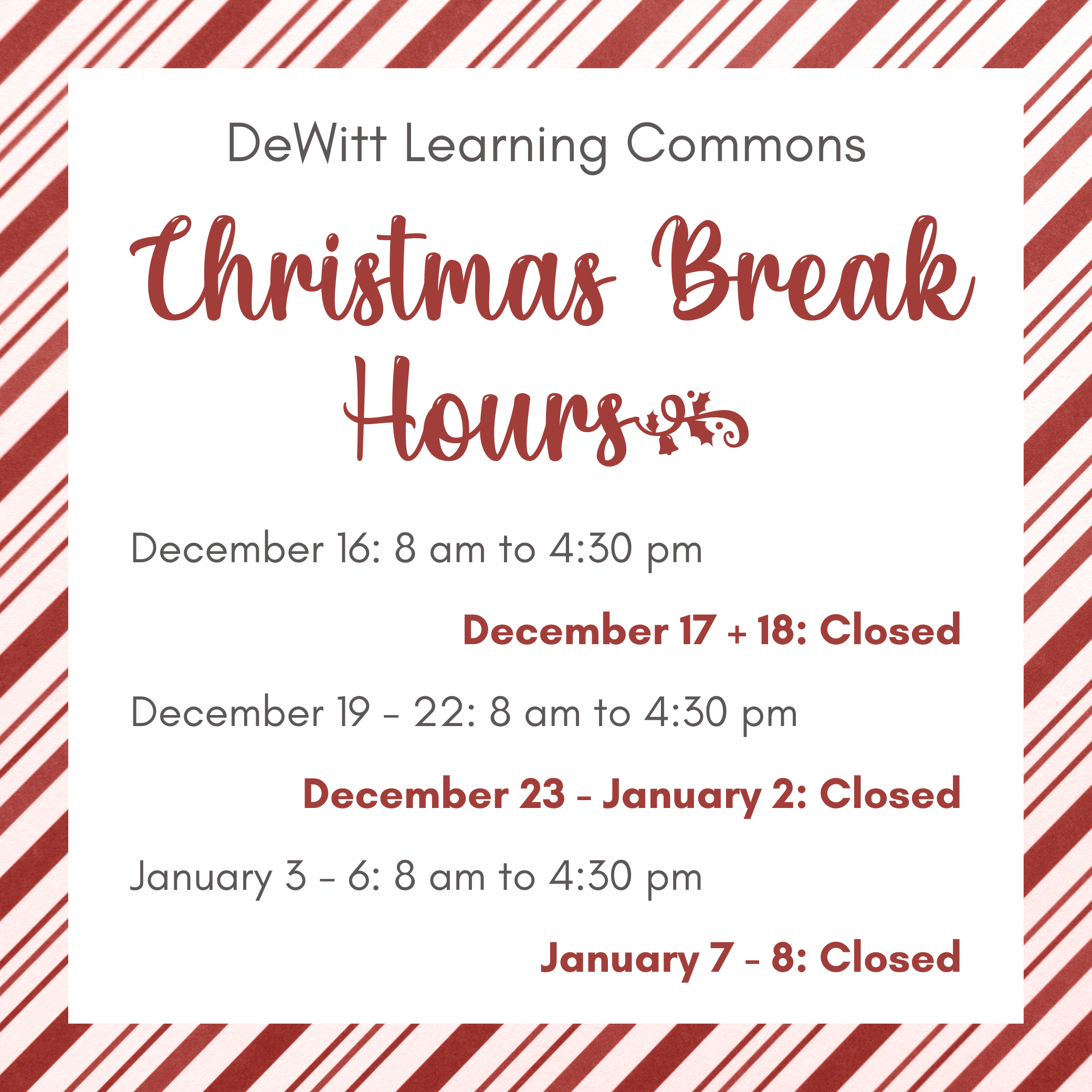 DeWitt Learning Commons Christmas Break Hours: Dec. 16: 8 am to 4:30 pm; Dec. 17 + 18: Closed; Dec. 19 - 22: 8 am to 4:30 pm; Dec. 23 - Jan. 2: Closed; Jan. 3 - 6: 8 am to 4:30 pm; Jan. 7 - 8: Closed.