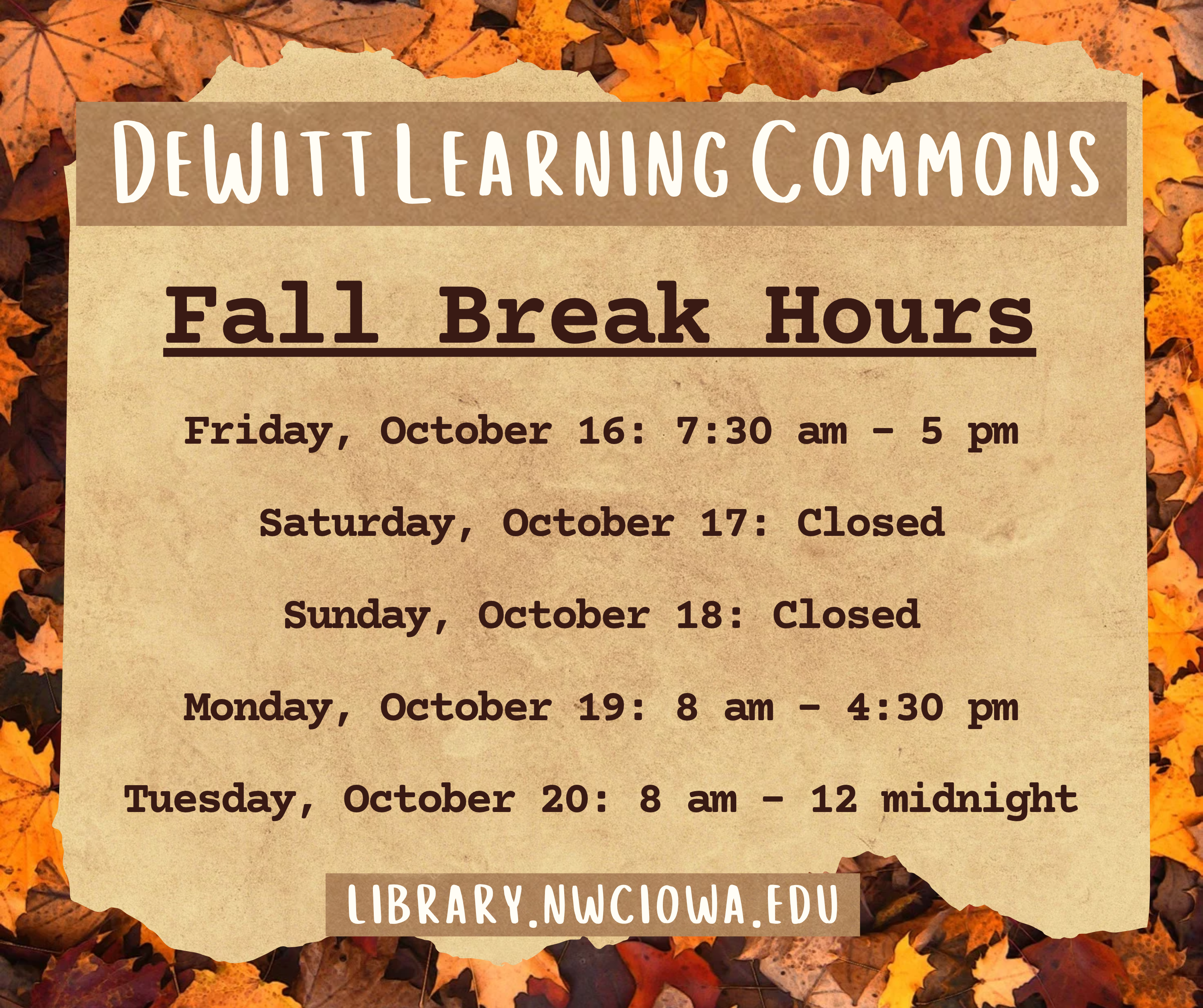 DeWitt Learning Commons Fall Break Hours: Friday, October 16: 7:30 am - 5 pm Saturday, October 17: Closed Sunday, October 18: Closed Monday, October 19: 8 am - 4:30 pm Tuesday, October 20: 8 am - 12 midnight. library.nwciowa.edu