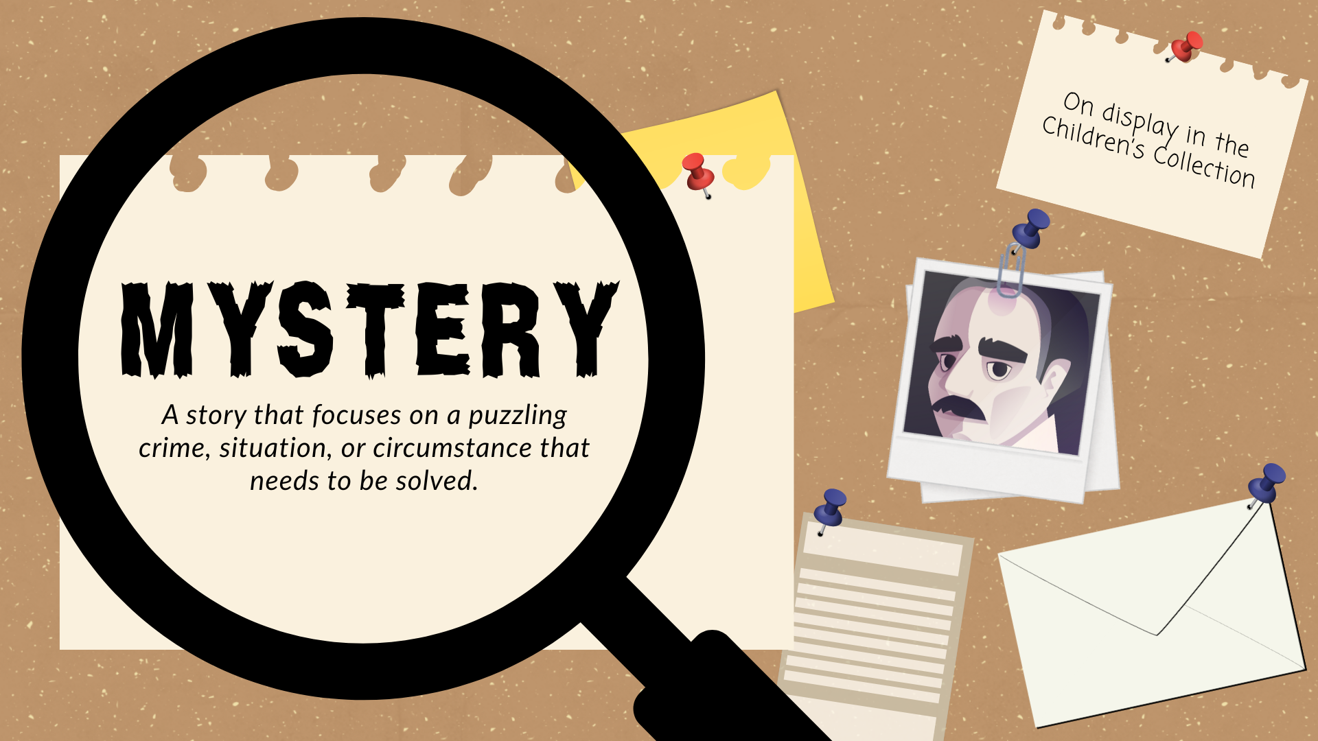 Mystery: story that focuses on a puzzling crime, situation, or circumstance that needs to be solved.