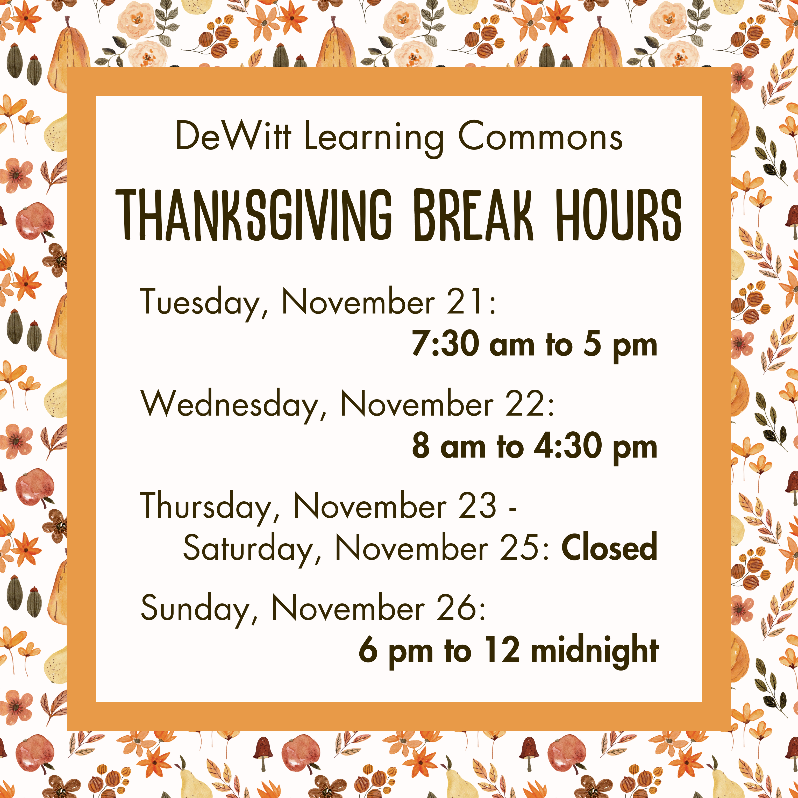 DeWitt Learning Commons Thanksgiving Break Hours: Tuesday, November 21: 7:30 am to 5 pm;  Wednesday, November 22: 8 am to 4:30 pm;  Thursday, November 23 - Saturday, November 25: Closed;  Sunday, November 26: 6 pm to 12 midnight.