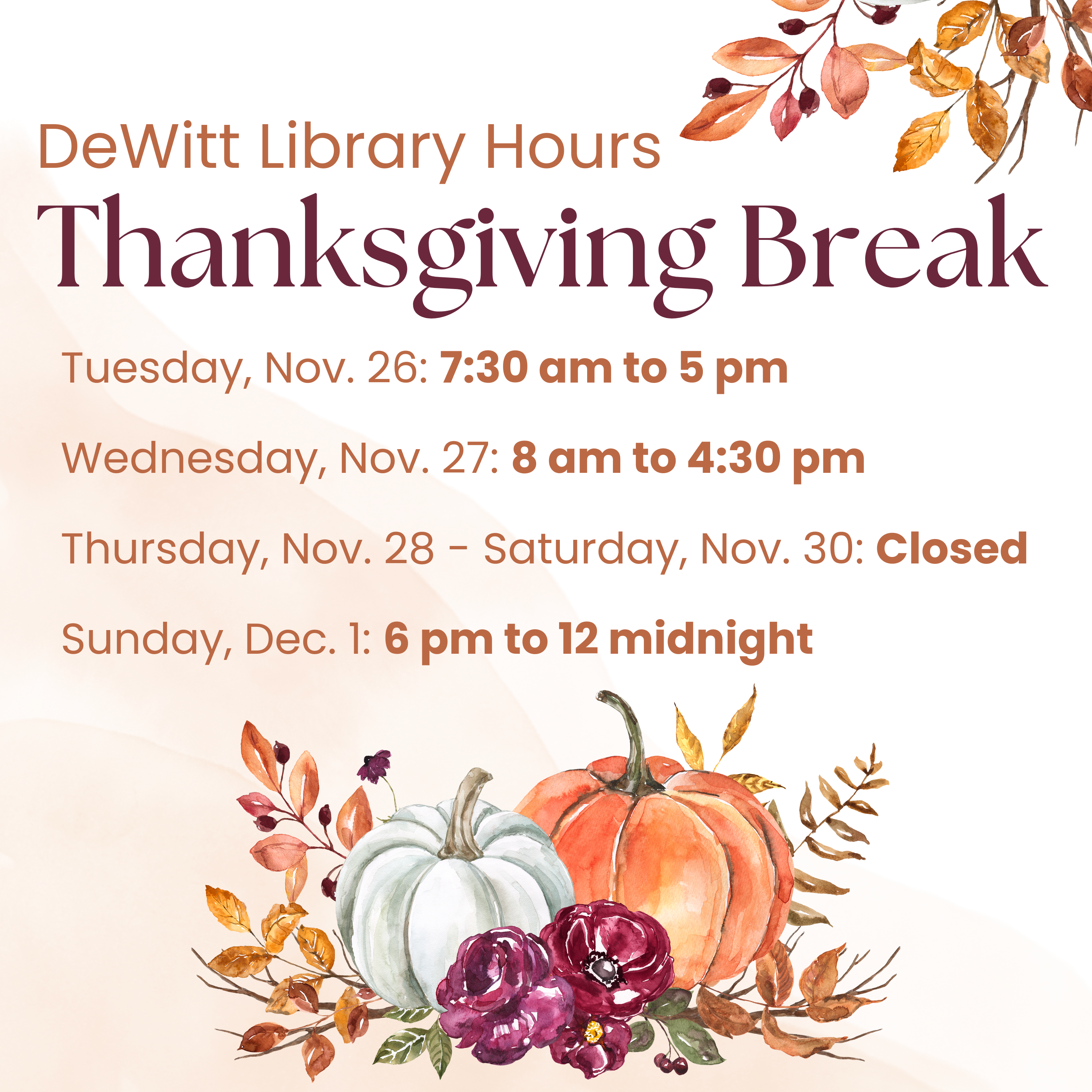 DeWitt Library Hours - Thanksgiving Break: Tuesday, Nov. 26: 7:30 am to 5 pm; Wednesday, Nov. 27: 8 am to 4:30 pm; Thursday, Nov. 28 - Saturday, Nov. 30: Closed; Sunday, Dec. 1: 6 pm to 12 midnight.