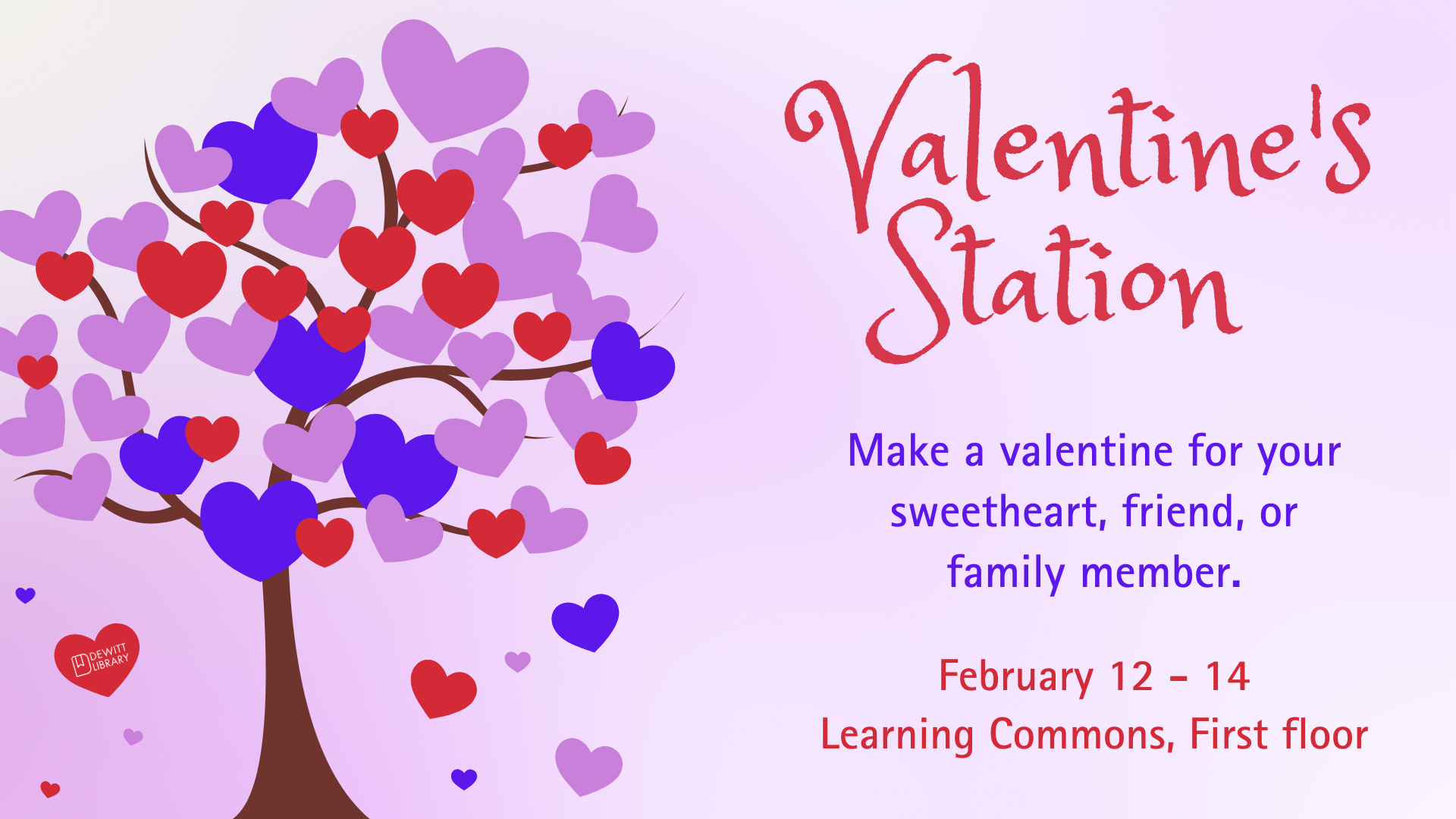 Make a valentine for your sweetheart, friend, or family member. February 12 - 14, Learning Commons, First floor