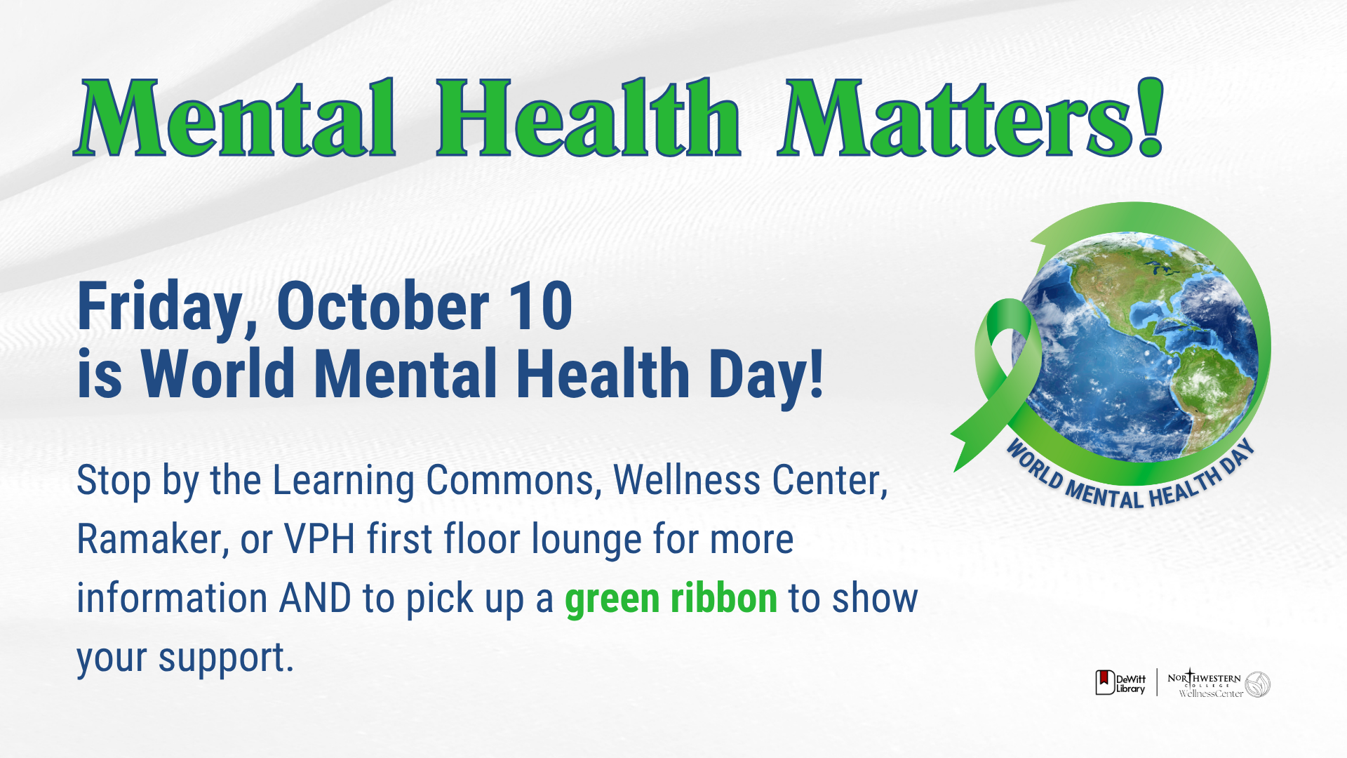Friday, October 10 is World Mental Health Day! Stop by the Learning Commons, Wellness Center, Ramaker, or VPH first floor lounge for more information AND to pick up a green ribbon to show your support.